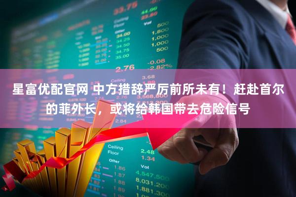 星富优配官网 中方措辞严厉前所未有！赶赴首尔的菲外长，或将给韩国带去危险信号