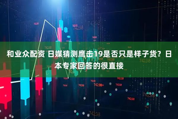 和业众配资 日媒猜测鹰击19是否只是样子货？日本专家回答的很直接