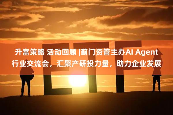 升富策略 活动回顾 |蓟门资管主办AI Agent行业交流会，汇聚产研投力量，助力企业发展