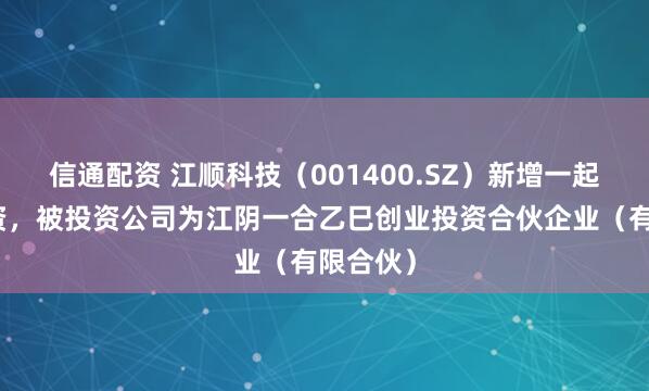 信通配资 江顺科技（001400.SZ）新增一起对外投资，被投资公司为江阴一合乙巳创业投资合伙企业（有限合伙）