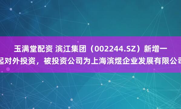 玉满堂配资 滨江集团（002244.SZ）新增一起对外投资，被投资公司为上海滨煜企业发展有限公司