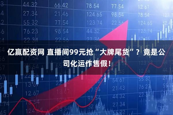 亿赢配资网 直播间99元抢“大牌尾货”？竟是公司化运作售假！