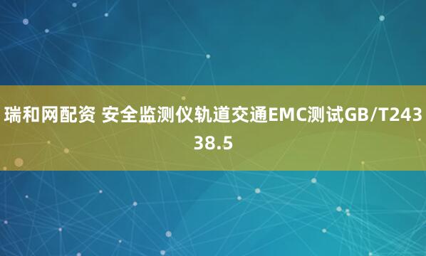 瑞和网配资 安全监测仪轨道交通EMC测试GB/T24338.5