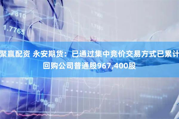 聚赢配资 永安期货：已通过集中竞价交易方式已累计回购公司普通股967,400股