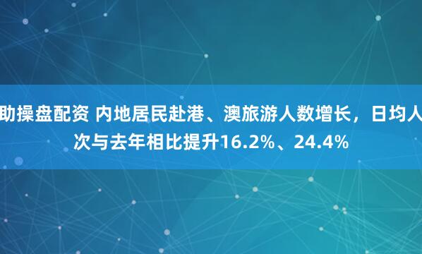 助操盘配资 内地居民赴港、澳旅游人数增长，日均人次与去年相比提升16.2%、24.4%