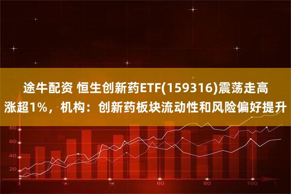 途牛配资 恒生创新药ETF(159316)震荡走高涨超1%，机构：创新药板块流动性和风险偏好提升