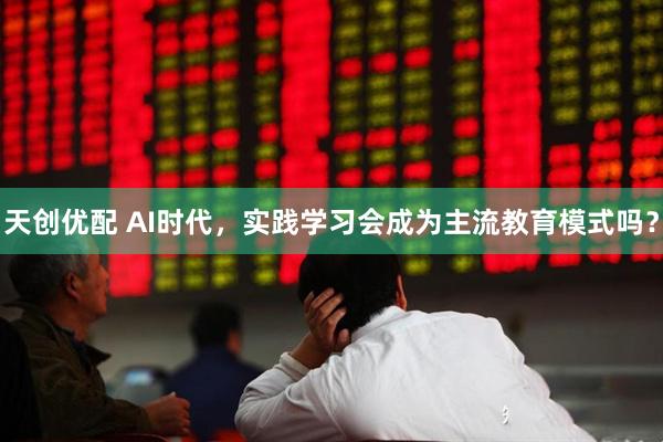 天创优配 AI时代，实践学习会成为主流教育模式吗？