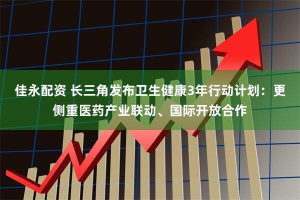 佳永配资 长三角发布卫生健康3年行动计划：更侧重医药产业联动、国际开放合作