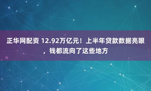 正华网配资 12.92万亿元！上半年贷款数据亮眼，钱都流向了这些地方