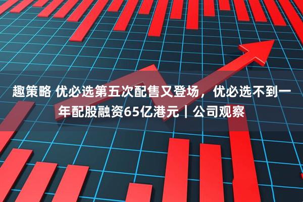 趣策略 优必选第五次配售又登场，优必选不到一年配股融资65亿港元｜公司观察