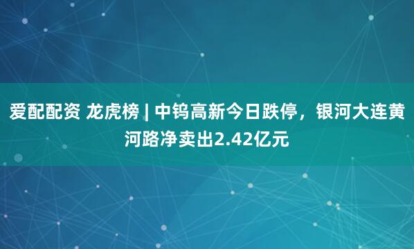 爱配配资 龙虎榜 | 中钨高新今日跌停，银河大连黄河路净卖出2.42亿元