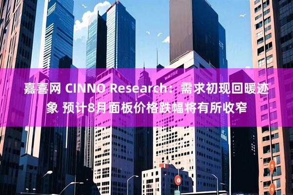 嘉喜网 CINNO Research：需求初现回暖迹象 预计8月面板价格跌幅将有所收窄