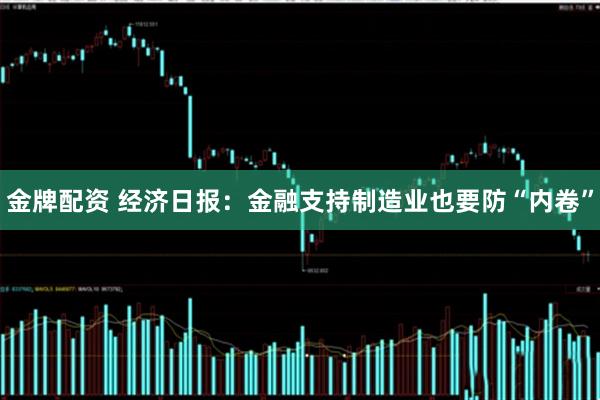 金牌配资 经济日报：金融支持制造业也要防“内卷”